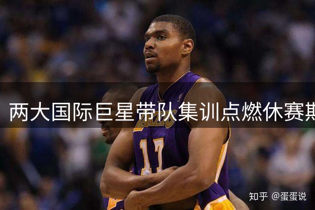 两大国际巨星带队集训点燃休赛期