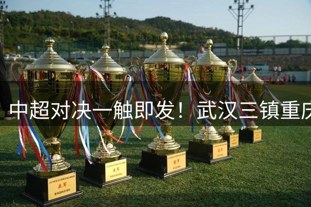 中超对决一触即发！武汉三镇重庆铜梁龙祭出最强阵，洋枪土炮齐亮相