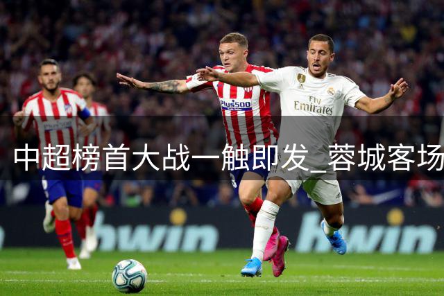 中超榜首大战一触即发 蓉城客场战玉昆欲破五轮不胜魔咒