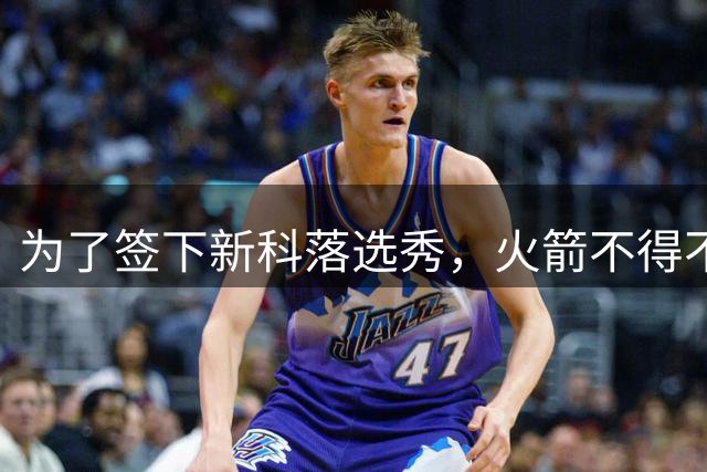 为了签下新科落选秀，火箭不得不裁掉了昔日NCAA四强赛MOP？