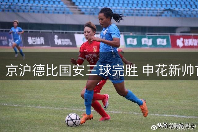京沪德比国安三球完胜 申花新帅首秀遭遇滑铁卢