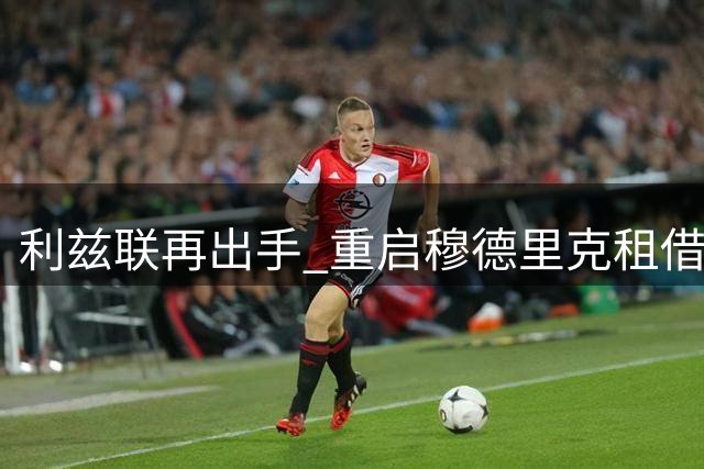 利兹联再出手 重启穆德里克租借谈判