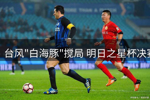 台风"白海豚"搅局 明日之星杯决赛被迫取消 U17国足与枪手青年军共享桂冠