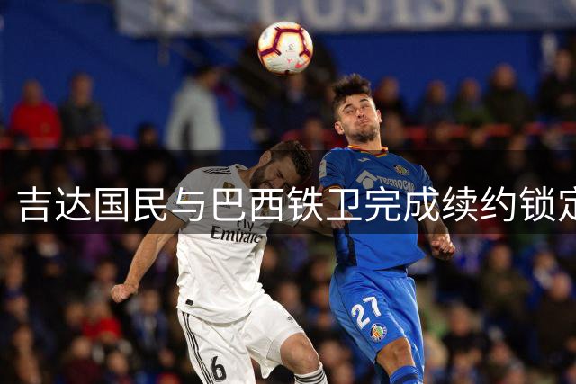 吉达国民与巴西铁卫完成续约锁定未来 沙特豪门再添稳定基石