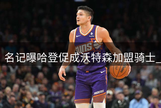 名记曝哈登促成沃特森加盟骑士 主动让薪助球队引援