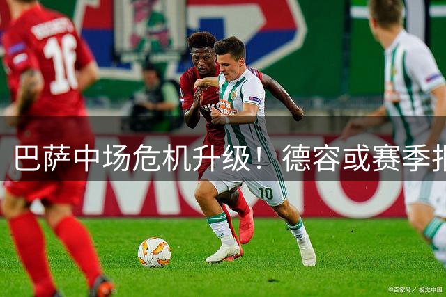 巴萨中场危机升级！德容或赛季报销 俱乐部紧急物色替身