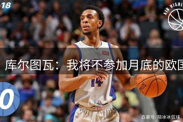 库尔图瓦：我将不参加月底的欧国联，但会参加欧预赛