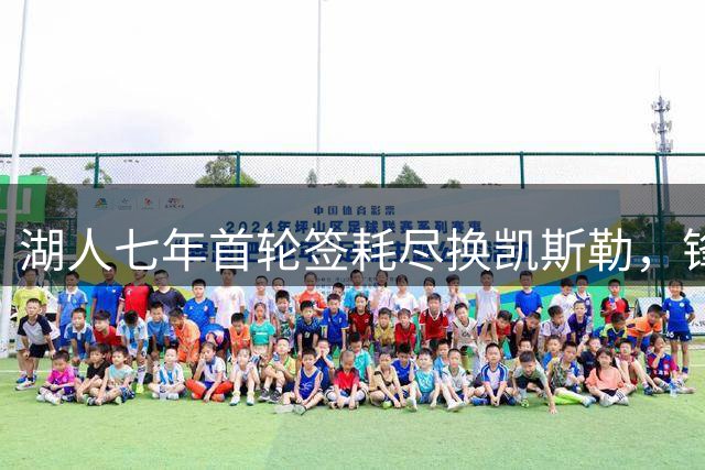 湖人七年首轮签耗尽换凯斯勒，锋线短板恐成死穴
