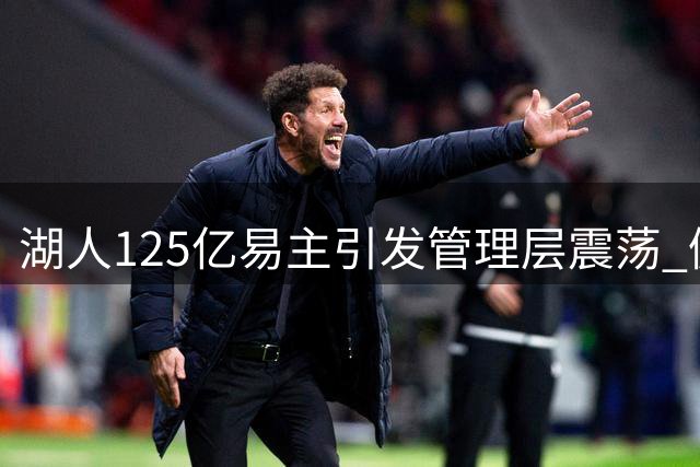 湖人125亿易主引发管理层震荡 佩林卡帅位岌岌可危