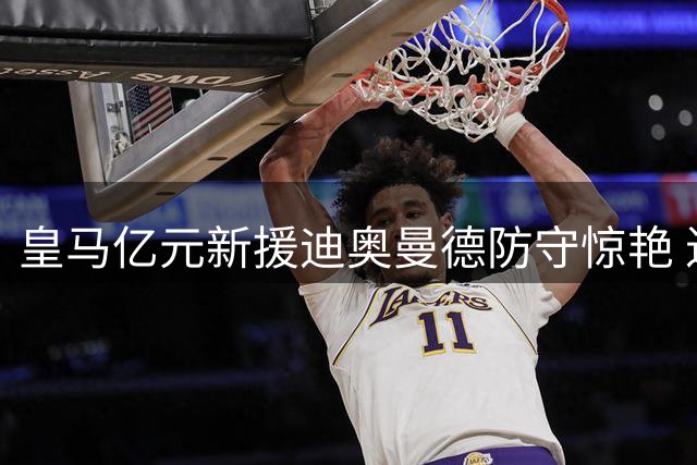 皇马亿元新援迪奥曼德防守惊艳 进攻尚待磨合