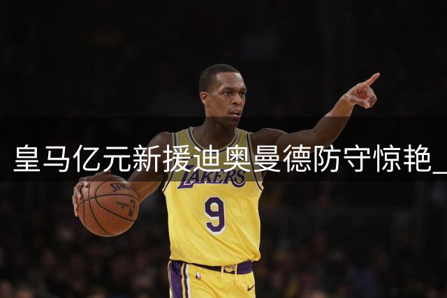 皇马亿元新援迪奥曼德防守惊艳 进攻尚待磨合