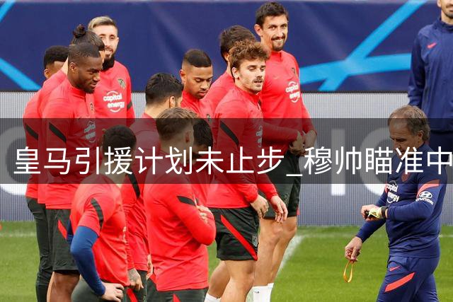 皇马引援计划未止步 穆帅瞄准中场中卫补强