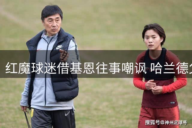红魔球迷借基恩往事嘲讽 哈兰德父亲苦笑离场