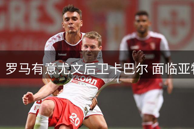 罗马有意尤文后卫卡巴尔 面临亚特兰大等队竞争
