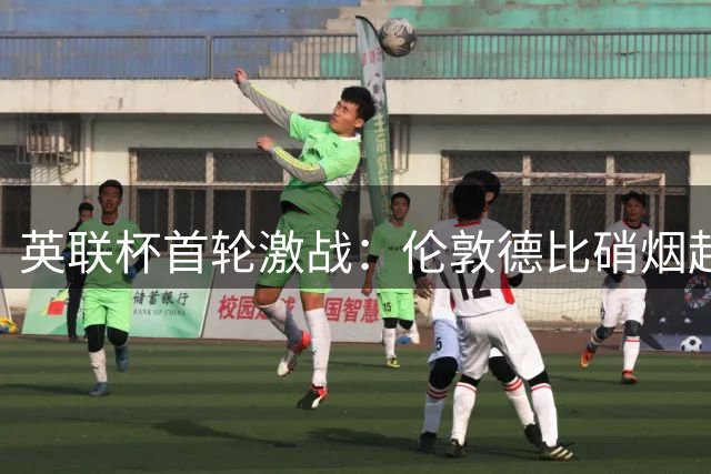 英联杯首轮激战：伦敦德比硝烟起，西汉姆剑指开门红