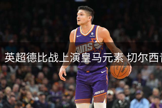 英超德比战上演皇马元素 切尔西青春风暴3-2力克富勒姆
