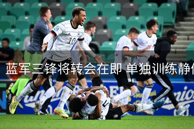 蓝军三锋将转会在即 单独训练静候新东家