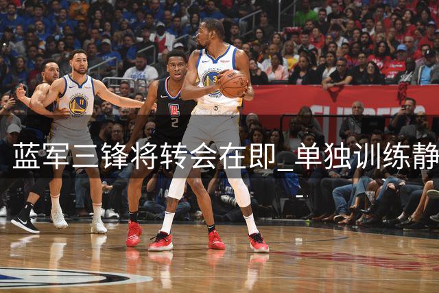 蓝军三锋将转会在即 单独训练静候新东家