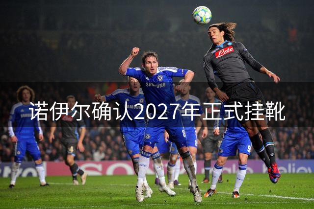 诺伊尔确认2027年正式挂靴