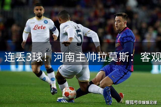 连丢3球！河南主帅拉莫斯：客观地说场地不太好 球的弹跳不太规律