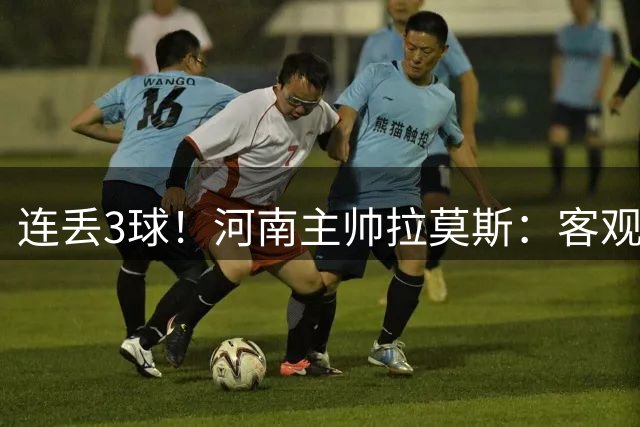 连丢3球！河南主帅拉莫斯：客观地说场地不太好 球的弹跳不太规律