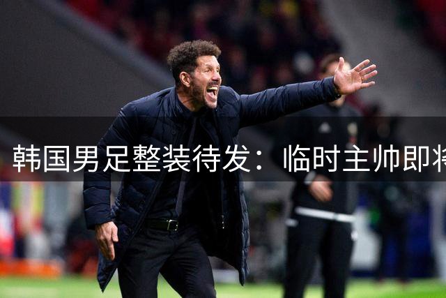 韩国男足整装待发：临时主帅即将上任 9月开启友谊赛之旅