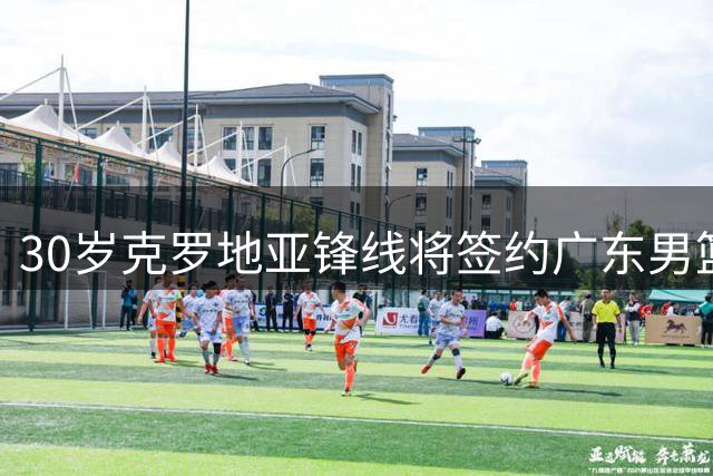 30岁克罗地亚锋线将签约广东男篮 定位团队型球员