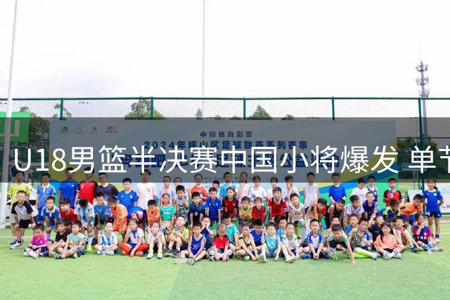 U18男篮半决赛中国小将爆发 单节狂胜新西兰14分